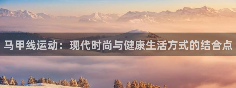 678体育官网下载招商电话是多少号码:马甲线运动:现代时尚与